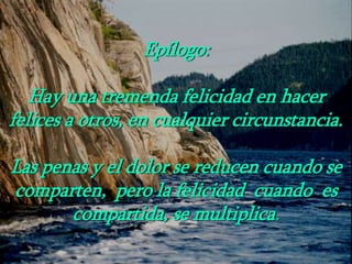 Epílogo:
Hay una tremenda felicidad en hacer
felices a otros, en cualquier circunstancia.
Las penas y el dolor se reducen cuando se
comparten, pero la felicidad cuando es
compartida, se multiplica.
 
