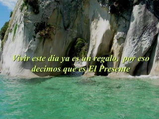.
Vivir este día ya es un regalo, por eso
decimos que es El Presente
 
