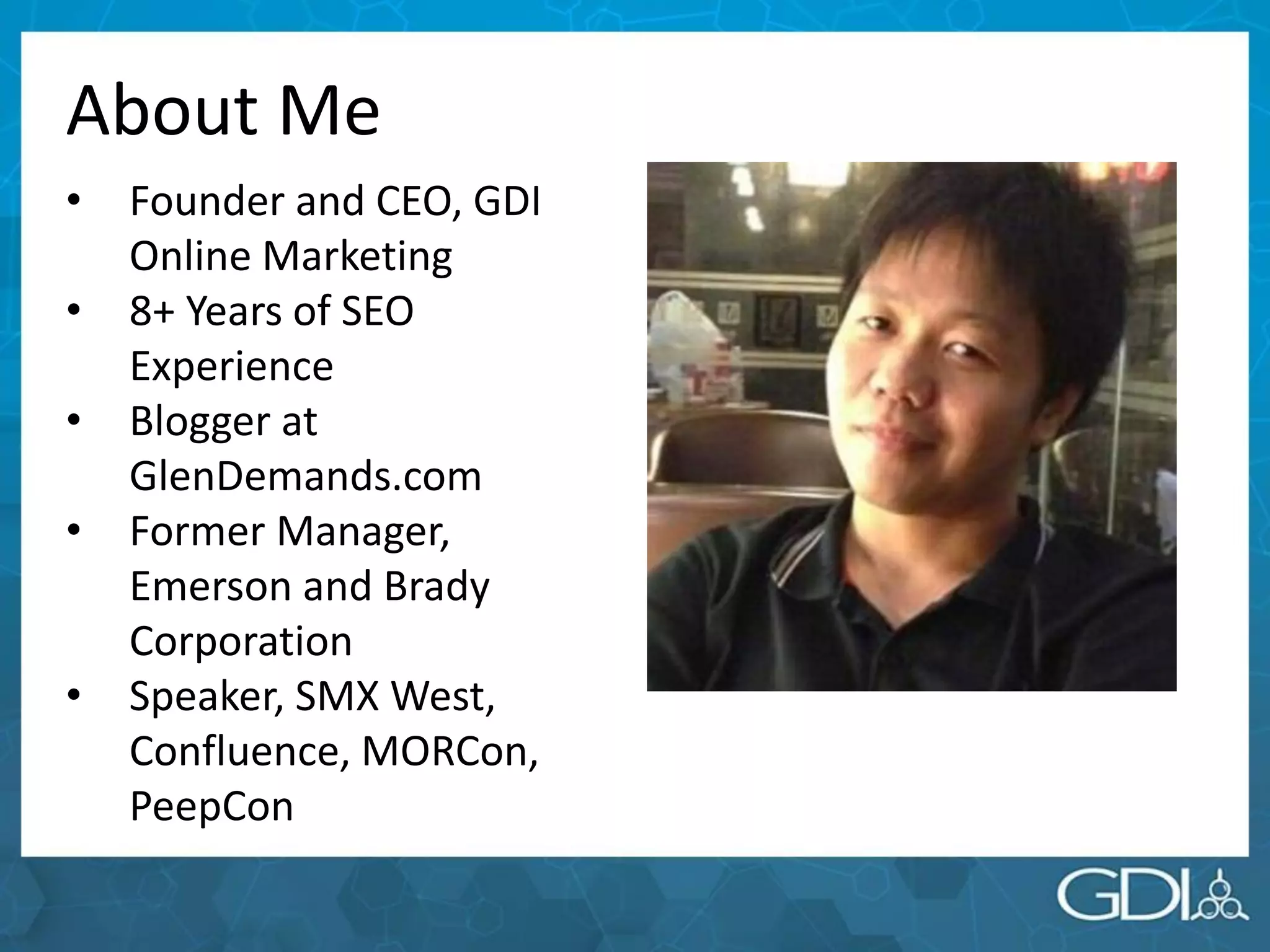 About Me
• Founder and CEO, GDI
Online Marketing
• 8+ Years of SEO
Experience
• Blogger at
GlenDemands.com
• Former Manager,
Emerson and Brady
Corporation
• Speaker, SMX West,
Confluence, MORCon,
PeepCon