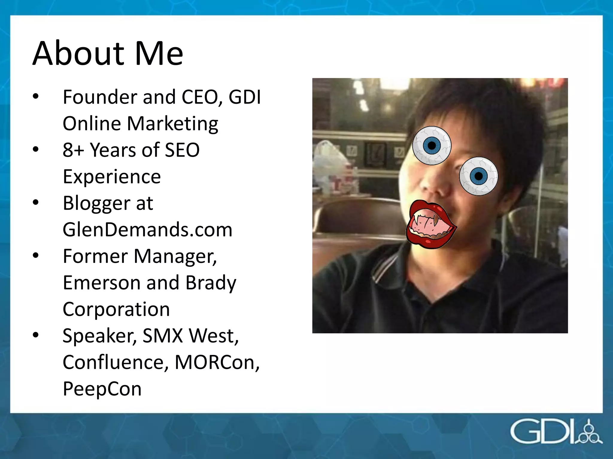 About Me
• Founder and CEO, GDI
Online Marketing
• 8+ Years of SEO
Experience
• Blogger at
GlenDemands.com
• Former Manager,
Emerson and Brady
Corporation
• Speaker, SMX West,
Confluence, MORCon,
PeepCon