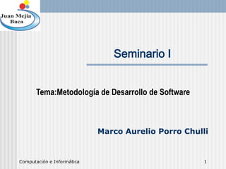 Computación e Informática 1
Seminario I
Tema:Metodología de Desarrollo de Software
Marco Aurelio Porro Chulli
 