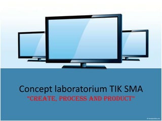 Concept laboratorium TIK SMA
“create, process and product”
 