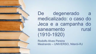 De degenerado a
medicalizado: o caso do
Jeca e a campanha do
saneamento rural
(1910-1920)
Rodolfo Alves Pereira
Mestrando – UNIVERSO, Niterói-RJ
 
