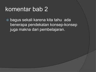 komentar bab 2
   bagus sekali karena kita tahu ada
    benerapa pendekatan konsep-konsep
    juga makna dari pembelajaran.
 