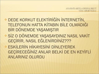  DEDE KORKUT ELEKTİRİĞİN İNTERNETİN,
TELEFONUN HATTA KİTABIN BİLE OLMADIĞI
BİR DÖNEMDE YAŞAMIŞTIR
 SİZ O DÖNEMDE YAŞASAYDINIZ NASIL VAKİT
GEÇİRİR, NASIL EĞLENİRDİNİZ???
 ESKİLERİN HİKAYESİNİ DİNLEYEREK
GEÇİRECEĞİNİZ ANLAR BELKİ DE EN KEYİFLİ
ANLARINIZ OLURDU
 
