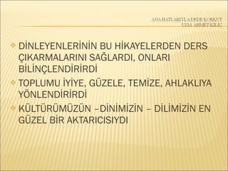  DİNLEYENLERİNİN BU HİKAYELERDEN DERS
ÇIKARMALARINI SAĞLARDI, ONLARI
BİLİNÇLENDİRİRDİ
 TOPLUMU İYİYE, GÜZELE, TEMİZE, AHLAKLIYA
YÖNLENDİRİRDİ
 KÜLTÜRÜMÜZÜN –DİNİMİZİN – DİLİMİZİN EN
GÜZEL BİR AKTARICISIYDI
 