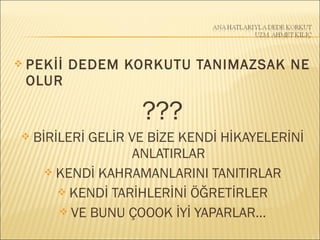  PEKİİ DEDEM KORKUTU TANIMAZSAK NE
OLUR
???
 BİRİLERİ GELİR VE BİZE KENDİ HİKAYELERİNİ
ANLATIRLAR
 KENDİ KAHRAMANLARINI TANITIRLAR
 KENDİ TARİHLERİNİ ÖĞRETİRLER
 VE BUNU ÇOOOK İYİ YAPARLAR…
 