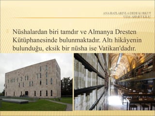  Nüshalardan biri tamdır ve Almanya Dresten
Kütüphanesinde bulunmaktadır. Altı hikâyenin
bulunduğu, eksik bir nüsha ise Vatikan'dadır.
 