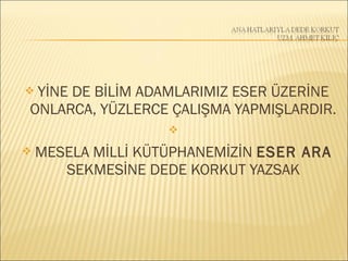  YİNE DE BİLİM ADAMLARIMIZ ESER ÜZERİNE
ONLARCA, YÜZLERCE ÇALIŞMA YAPMIŞLARDIR.

 MESELA MİLLİ KÜTÜPHANEMİZİN ESER ARA
SEKMESİNE DEDE KORKUT YAZSAK
 
