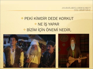 PEKİ KİMDİR DEDE KORKUT
 NE İŞ YAPAR
 BİZİM İÇİN ÖNEMİ NEDİR,
 