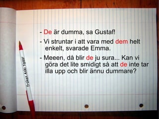 -  De  är dumma, sa Gustaf! - Vi struntar i att vara med  dem  helt enkelt, svarade Emma. - Meeen, då blir  de  ju sura... Kan vi göra det lite smidigt så att  de  inte tar illa upp och blir ännu dummare? 