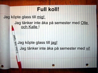 Full koll!  Jag köpte glass till  mig!  Jag tänker inte åka på semester med  Olle  och Kalle  !  Jag köpte glass till  jag! Jag tänker inte åka på semester med  vi! 