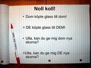 Noll koll!   Dom köpte glass till dom!  = DE köpte glass till DEM!  Ulla, kan du ge mig dom nya skorna? =Ulla, kan du ge mig DE nya skorna? 