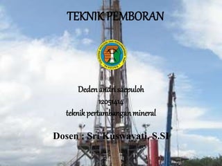 Deden andrisaepuloh
12051414
teknik pertambangan mineral
Dosen : Sri Kuswayati, S.SI
TEKNIK PEMBORAN
 