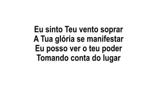 Eu sinto Teu vento soprar
A Tua glória se manifestar
Eu posso ver o teu poder
Tomando conta do lugar
 