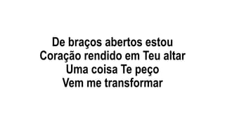 De braços abertos estou
Coração rendido em Teu altar
Uma coisa Te peço
Vem me transformar
 