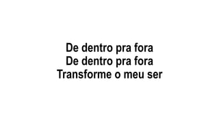 De dentro pra fora
De dentro pra fora
Transforme o meu ser
 