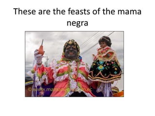 These are the feasts of the mama
negra
 