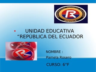 ● UNIDAD EDUCATIVA
“REPÚBLICA DEL ECUADOR
● NOMBRE :
Pamela Rosero
CURSO: 6°F
 