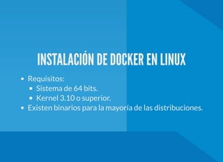 INSTALACIÓN DE DOCKER EN LINUX
Requisitos:
Sistema de 64 bits.
Kernel 3.10 o superior.
Existen binarios para la mayoría de las distribuciones.
 