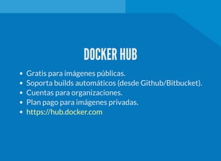 DOCKER HUB
Gratis para imágenes públicas.
Soporta builds automáticos (desde Github/Bitbucket).
Cuentas para organizaciones.
Plan pago para imágenes privadas.
https://hub.docker.com
 