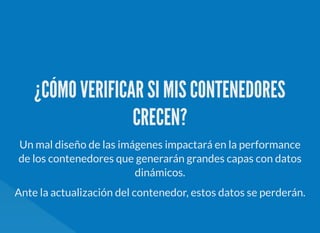 ¿CÓMO VERIFICAR SI MIS CONTENEDORES
CRECEN?
Un mal diseño de las imágenes impactará en la performance
de los contenedores que generarán grandes capas con datos
dinámicos.
Ante la actualización del contenedor, estos datos se perderán.
 