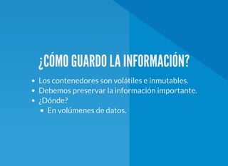 ¿CÓMO GUARDO LA INFORMACIÓN?
Los contenedores son volátiles e inmutables.
Debemos preservar la información importante.
¿Dónde?
En volúmenes de datos.
 