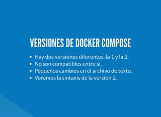VERSIONES DE DOCKER COMPOSE
Hay dos versiones diferentes, la 1 y la 2.
No son compatibles entre sí.
Pequeños cambios en el archivo de texto.
Veremos la sintaxis de la versión 2.
 