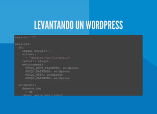LEVANTANDO UN WORDPRESS
version: '2' 
services: 
  db:
    image: mysql:5.7 
    volumes: 
      ­ "dbdata:/var/lib/mysql" 
    restart: always 
    environment: 
      MYSQL_ROOT_PASSWORD: wordpress  
      MYSQL_DATABASE: wordpress  
      MYSQL_USER: wordpress  
      MYSQL_PASSWORD: wordpress  
  wordpress: 
    depends_on: 
      ­ db 
    image: wordpress:latest  
 