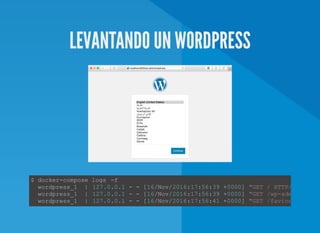 LEVANTANDO UN WORDPRESS
$ docker­compose logs ­f 
  wordpress_1  | 127.0.0.1 ­ ­ [16/Nov/2016:17:56:39 +0000] "GET / HTTP/1.1"
  wordpress_1  | 127.0.0.1 ­ ­ [16/Nov/2016:17:56:39 +0000] "GET /wp­admin/insta
  wordpress_1  | 127.0.0.1 ­ ­ [16/Nov/2016:17:56:41 +0000] "GET /favicon.ico HT
 