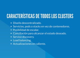 CARACTERÍSTICAS DE TODOS LOS CLUSTERS
Diseño descentralizado.
Servicios, pods o stacks en vez de contenedores.
Posibilidad de escalar.
Conciliación para alcanzar el estado deseado.
Service discovery.
Load balancing.
Actualizaciones en caliente.
 
