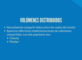 VOLÚMENES DISTRIBUIDOS
Necesidad de compartir datos entre los nodos del cluster.
Aparecen diferentes implementaciones de volúmenes
compartidos. Las más populares son:
Convoy
Flocker
 
