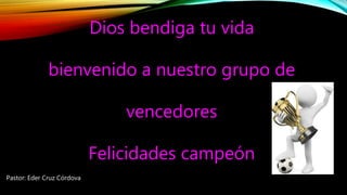 Dios bendiga tu vida
bienvenido a nuestro grupo de
vencedores
Felicidades campeón
Pastor: Eder Cruz Córdova
 