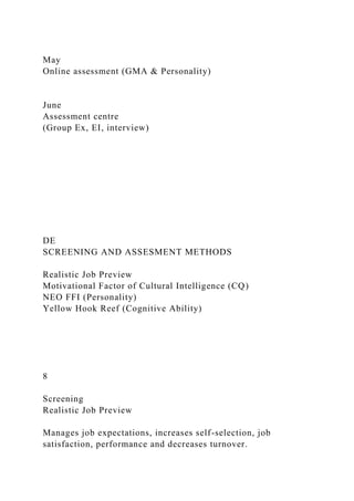 May
Online assessment (GMA & Personality)
June
Assessment centre
(Group Ex, EI, interview)
DE
SCREENING AND ASSESMENT METHODS
Realistic Job Preview
Motivational Factor of Cultural Intelligence (CQ)
NEO FFI (Personality)
Yellow Hook Reef (Cognitive Ability)
8
Screening
Realistic Job Preview
Manages job expectations, increases self-selection, job
satisfaction, performance and decreases turnover.
 