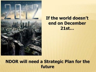 If the world doesn’t
                   end on December
                         21st…




NDOR will need a Strategic Plan for the
               future
 