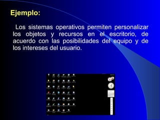 Ejemplo: Los sistemas operativos permiten personalizar los objetos y recursos en el escritorio, de acuerdo con las posibilidades del equipo y de los intereses del usuario. 