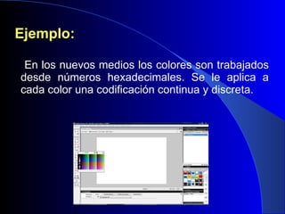 Ejemplo: En los nuevos medios los colores son trabajados desde números hexadecimales. Se le aplica a cada color una codificación continua y discreta. 