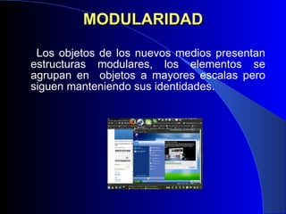 MODULARIDAD Los objetos de los nuevos medios presentan estructuras modulares, los elementos se agrupan en  objetos a mayores escalas pero siguen manteniendo sus identidades. 