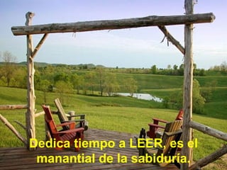 Dedica tiempo a LEER, es el manantial de la sabiduría. 