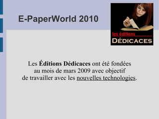 E-PaperWorld 2010 Les  Éditions Dédicaces  ont été fondées au mois de mars 2009 avec objectif de travailler avec les  nouvelles technologies . 