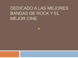 DEDICADO A LAS MEJORES
BANDAS DE ROCK Y EL
MEJOR CINE
 