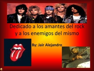 Dedicado a los amantes del rock
  y a los enemigos del mismo
         By: Jair Alejandro
 