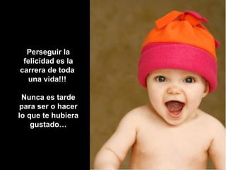 Perseguir la felicidad es la carrera de toda  una vida!!!  Nunca es tarde para ser o hacer lo que te hubiera gustado… 