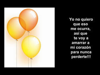 Yo no quiero  que eso  me ocurra,  así que  te voy a amarrar a  mi corazón  para nunca perderte!!! 