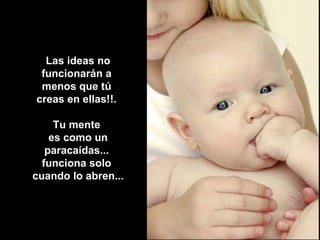 Las ideas no funcionarán a  menos que tú  creas en ellas!!.  Tu mente  es como un paracaídas...  funciona solo  cuando lo abren... 