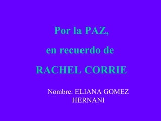 Por la PAZ,
en recuerdo de
RACHEL CORRIE
Nombre: ELIANA GOMEZ
HERNANI
 