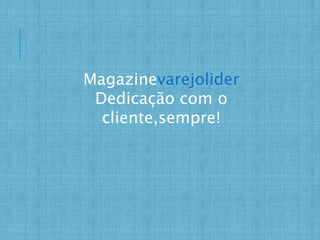 Magazinevarejolider
Dedicação com o
cliente,sempre!
 