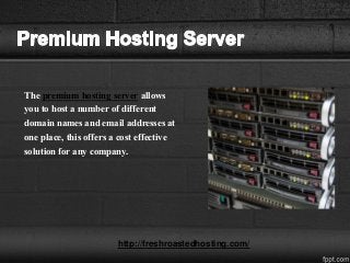 The premium hosting server allows
you to host a number of different
domain names and email addresses at
one place, this offers a cost effective
solution for any company.
http://freshroastedhosting.com/
 