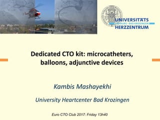 Kambis Mashayekhi
University Heartcenter Bad Krozingen
Euro CTO Club 2017: Friday 13h40
Dedicated CTO kit: microcatheters,
balloons, adjunctive devices
 