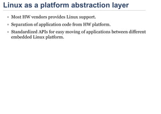 Linux as a platform abstraction layer
  Most HW vendors provides Linux support.
  Separation of application code from HW platform.
  Standardized APIs for easy moving of applications between different
  embedded Linux platform.
 